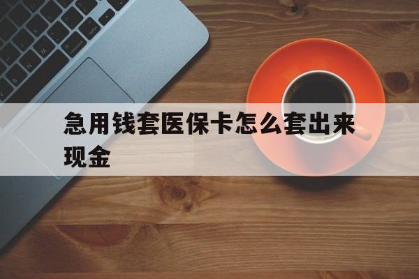 安岳包含急用钱套医保卡怎么套出来现金的词条